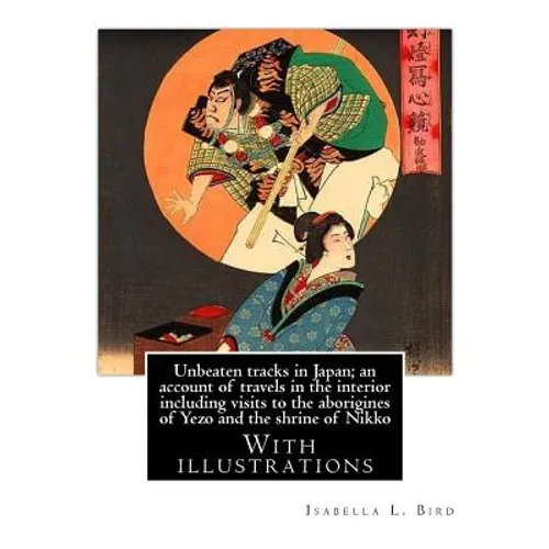 Unbeaten tracks in Japan; an account of travels in the interior including visits to the aborigines of Yezo and the shrine of Nikko: By: Isabella L.(Lu - Paperback