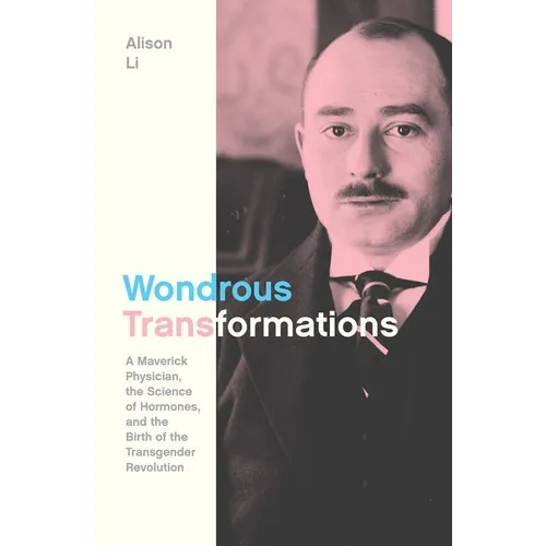 Wondrous Transformations: A Maverick Physician, the Science of Hormones, and the Birth of the Transgender Revolution - Hardcover