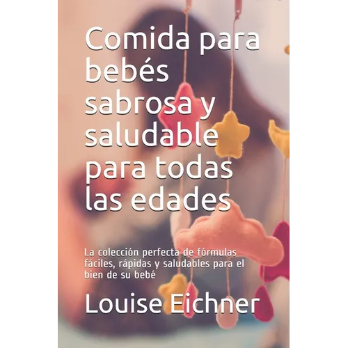 Comida para bebés sabrosa y saludable para todas las edades: La colección perfecta de fórmulas fáciles, rápidas y saludables para el bien de su bebé - Paperback