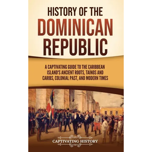History of the Dominican Republic: A Captivating Guide to the Caribbean Island's Ancient Roots, Taínos and Caribs, Colonial Past, and Modern Times - Hardcover