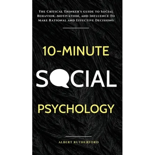 10-Minute Social Psychology: The Critical Thinker's Guide to Social Behavior, Motivation, and Influence To Make Rational and Effective Decisions - Hardcover