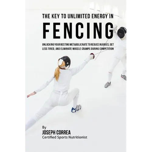 The Key to Unlimited Energy in Fencing: Unlocking Your Resting Metabolic Rate to Reduce Injuries, Get Less Tired, and Eliminate Muscle Cramps during C - Paperback