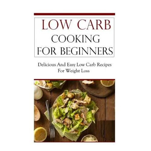 Low Carb Cooking for Beginners: Delicious and Easy Low Carb Recipes for Weight Loss - Paperback