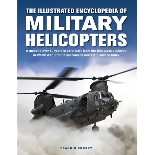The Illustrated Encyclopedia of Military Helicopters: A Guide to Over 80 Years of Rotorcraft, from the First Types Deployed in World War II to the Spe - Hardcover