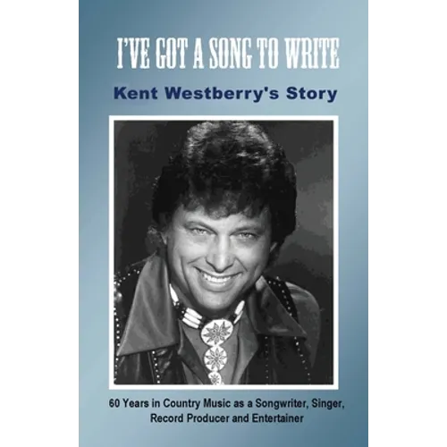 I've Got a Song to Write: Kent Westberry's Story: 60 Years in Country Music as a Songwriter, Singer, Record Producer, and Entertainer - Paperback