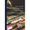 The Home Painting Manual: a Complete Handbook on Home Painting and Decorating, Full Information About Paints and Varnishes and Their Application ... - Paperback