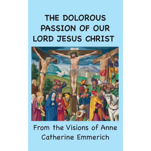 The Dolorous Passion of Our Lord Jesus Christ: From the Visions of Anne Catherine Emmerich - Hardcover
