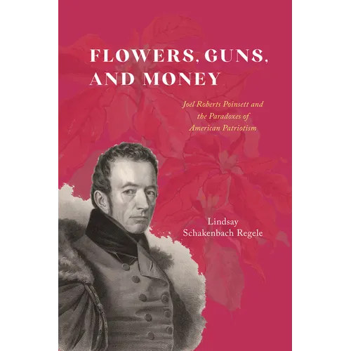 Flowers, Guns, and Money: Joel Roberts Poinsett and the Paradoxes of American Patriotism - Hardcover