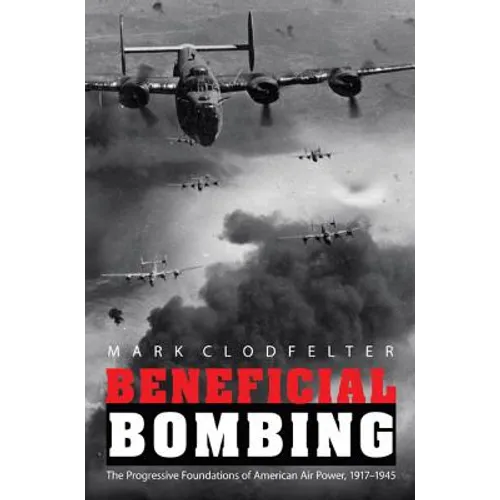 Beneficial Bombing: The Progressive Foundations of American Air Power, 1917-1945 - Paperback