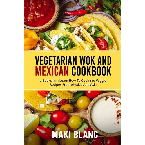 Vegetarian Wok And Mexican Cookbook: 2 Books In 1: Learn How To Cook 140 Veggie Recipes From Mexico And Asia - Paperback