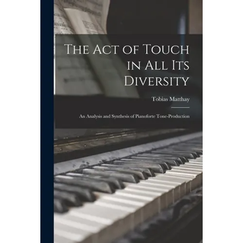 The Act of Touch in All Its Diversity: an Analysis and Synthesis of Pianoforte Tone-production - Paperback