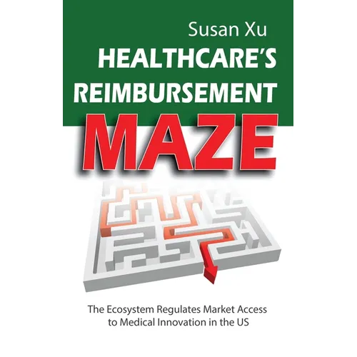 Healthcare's Reimbursement Maze: The Ecosystem Regulates Market Access to Medical Innovation in the U.S. - Paperback