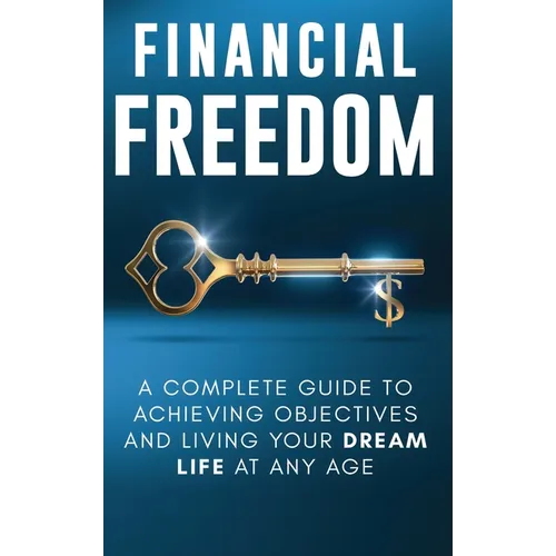 Financial Freedom: A Complete Guide to Achieving Financial Objectives and Living Your Dream Life at Any Age - Hardcover
