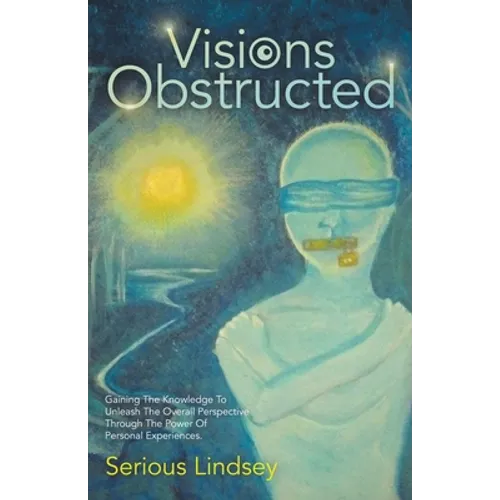 Visions Obstructed: Gaining the Knowledge to Unleash the Overall Perspective Through the Power of Personal Experiences. - Paperback