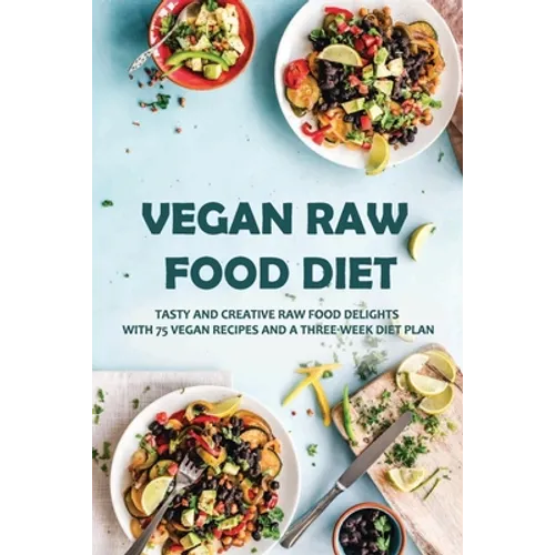 Vegan Raw Food Diet: Tasty And Creative Raw Food Delights With 75 Vegan Recipes And A Three-Week Diet Plan: Vegan Book Recipes - Paperback