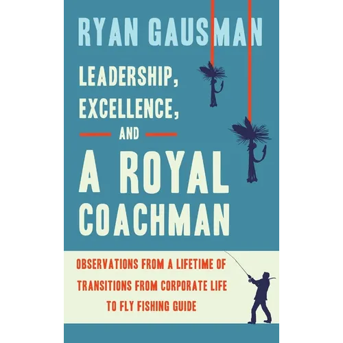 Leadership, Excellence, and a Royal Coachman: Observations from a Lifetime of Transitions from Corporate Life to Fly Fishing Guide - Hardcover