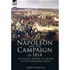 Napoleon and the Campaign of 1814: the Classic History of the End of the Napoleonic Epoch - Hardcover