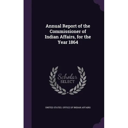 Annual Report of the Commissioner of Indian Affairs, for the Year 1864 - Hardcover