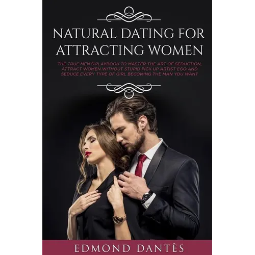 Natural Dating for Attracting Women: The True Men's Playbook to Master the Art of Seduction, Attract Women Without Stupid Pick Up Artist Ego and Seduc - Paperback