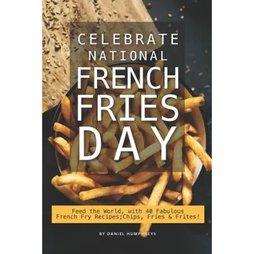 Celebrate National French Fries Day: Feed the World, with 40 Fabulous French Fry Recipes; Chips, Fries Frites! - Paperback