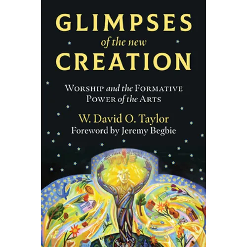 Glimpses of the New Creation: Worship and the Formative Power of the Arts - Paperback