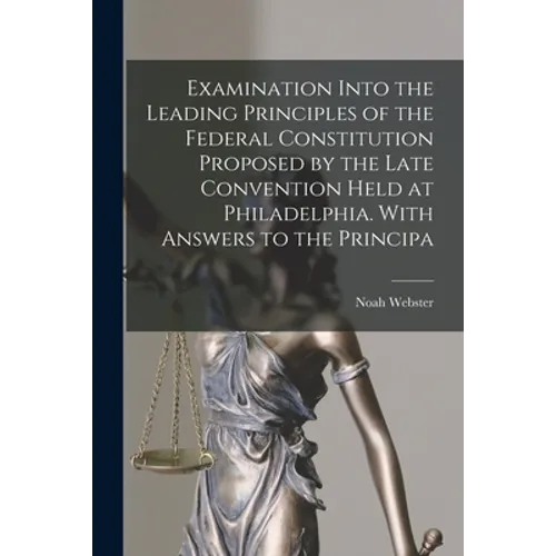 Examination Into the Leading Principles of the Federal Constitution Proposed by the Late Convention Held at Philadelphia. With Answers to the Principa - Paperback