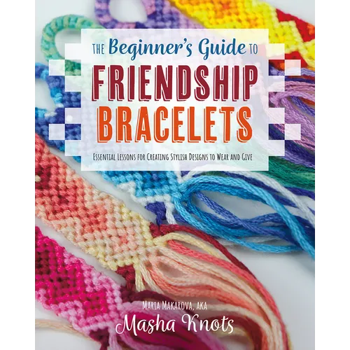 The Beginner's Guide to Friendship Bracelets: Essential Lessons for Creating Stylish Designs to Wear and Give - Paperback