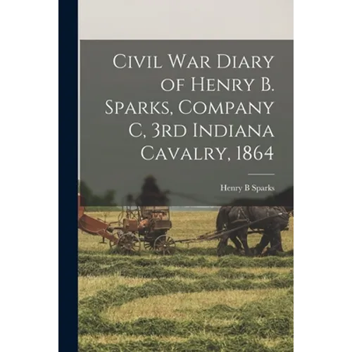 Civil War Diary of Henry B. Sparks, Company C, 3rd Indiana Cavalry, 1864 - Paperback