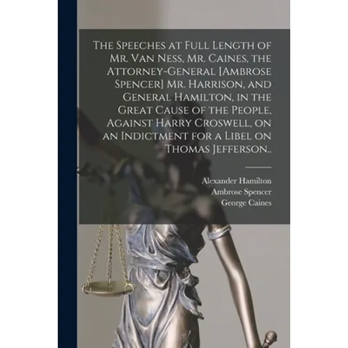 The Speeches at Full Length of Mr. Van Ness, Mr. Caines, the Attorney-general [Ambrose Spencer] Mr. Harrison, and General Hamilton, in the Great Cause - Paperback