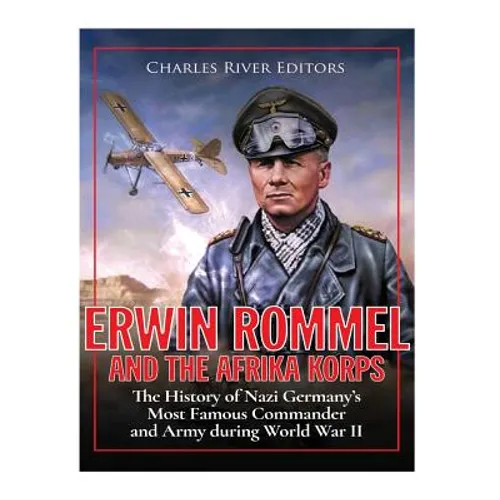 Erwin Rommel and the Afrika Korps: The History of Nazi Germany's Most Famous Commander and Army during World War II - Paperback