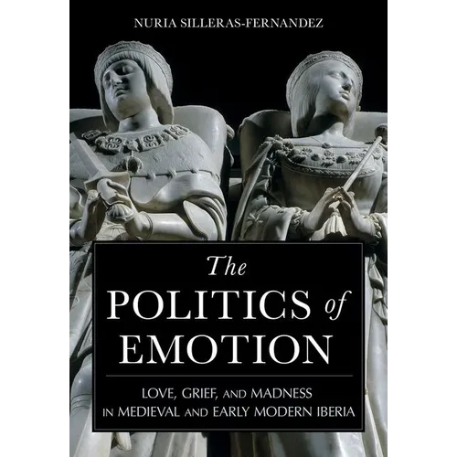 The Politics of Emotion: Love, Grief, and Madness in Medieval and Early Modern Iberia - Hardcover