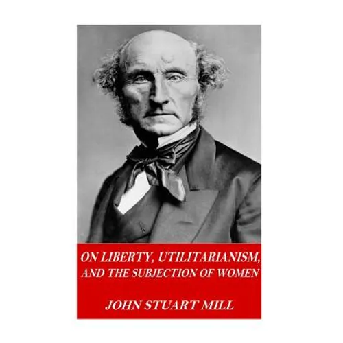 On Liberty, Utilitarianism, and The Subjection of Women - Paperback