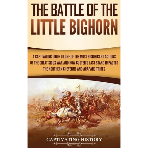 The Battle of the Little Bighorn: A Captivating Guide to One of the Most Significant Actions of the Great Sioux War and How Custer's Last Stand Impact - Hardcover