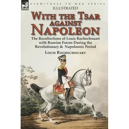 With the Tsar Against Napoleon: the Recollections of Louis Rochechouart with Russian Forces During the Revolutionary & Napoleonic Period - Hardcover
