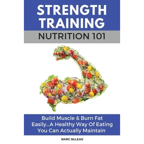 Strength Training Nutrition 101: Build Muscle & Burn Fat Easily...A Healthy Way Of Eating You Can Actually Maintain - Paperback