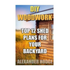 DIY Woodwork: Top 12 Shed Plans For Your Backyard - Paperback