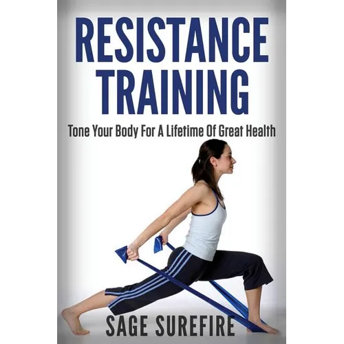 Resistance Training: Tone Your Body For A Lifetime Of Great Health With Resistance Training And Resistance Band Training - Paperback