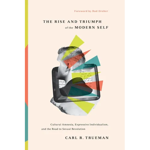 The Rise and Triumph of the Modern Self: Cultural Amnesia, Expressive Individualism, and the Road to Sexual Revolution - Hardcover