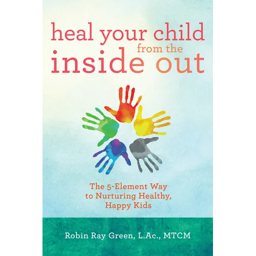 Heal Your Child from the Inside Out: The 5-Element Way to Nurturing Healthy, Happy Kids - Paperback
