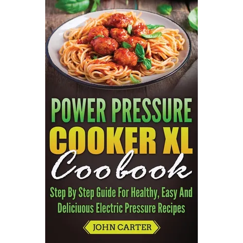 Power Pressure Cooker XL Cookbook: Step By Step Guide For Healthy, Easy And Delicious Electric Pressure Recipes - Hardcover