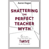 Shattering the Perfect Teacher Myth: 6 Truths That Will Help you THRIVE as an Educator - Paperback
