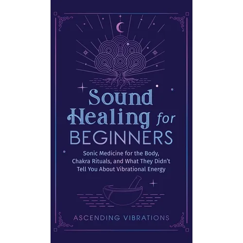 Sound Healing For Beginners: Sonic Medicine for the Body, Chakra Rituals and What They Didn't Tell You About Vibrational Energy - Hardcover