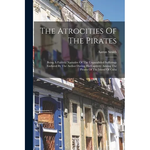 The Atrocities Of The Pirates: Being A Faithful Narrative Of The Unparalleled Sufferings Endured By The Author During His Captivity Among The Pirates - Paperback