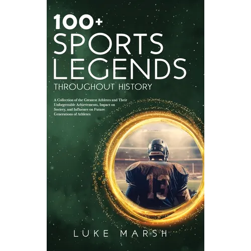 100+ Sports Legends Throughout History: A Collection of the Greatest Athletes and Their Unforgettable Achievements, Impact on Society, and Influence o - Hardcover