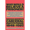Who Would Believe a Prisoner?: Indiana Women's Carceral Institutions, 1848-1920 - Hardcover
