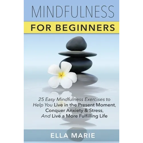Mindfulness For Beginners: 25 Easy Mindfulness Exercises To Help You Live In The Present Moment, Conquer Anxiety And Stress, And Have A Fulfillin - Paperback