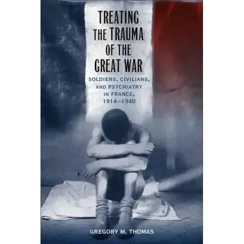 Treating the Trauma of the Great War: Soldiers, Civilians, and Psychiatry in France, 1914-1940 - Hardcover