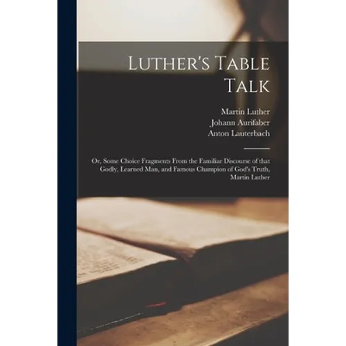 Luther's Table Talk: or, Some Choice Fragments From the Familiar Discourse of That Godly, Learned Man, and Famous Champion of God's Truth, Martin Luth - Paperback