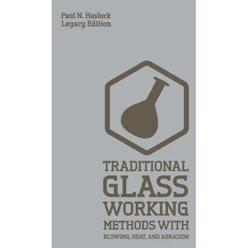 Traditional Glass Working Methods With Blowing, Heat, And Abrasion (Legacy Edition): Classic Approaches for Manufacture And Equipment - Hardcover