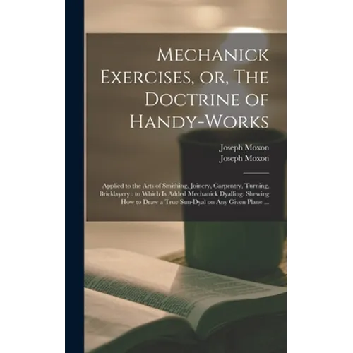 Mechanick Exercises, or, The Doctrine of Handy-works: Applied to the Arts of Smithing, Joinery, Carpentry, Turning, Bricklayery: to Which is Added Mec - Hardcover